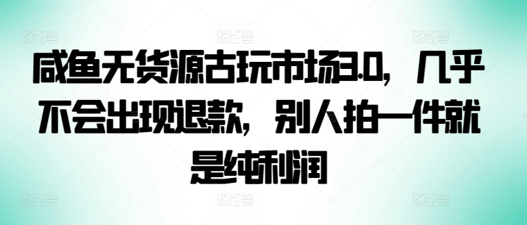 咸鱼无货源古玩市场3.0，几乎不会出现退款，别人拍一件就是纯利润-云动网创-专注网络创业项目推广与实战，致力于打造一个高质量的网络创业搞钱圈子。