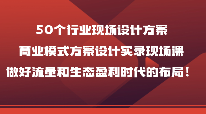 50个行业现场设计方案，商业模式方案设计实录现场课，做好流量和生态盈利时代的布局！-云动网创-专注网络创业项目推广与实战，致力于打造一个高质量的网络创业搞钱圈子。