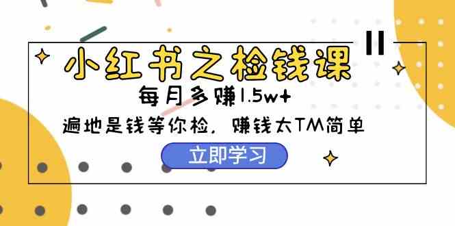 （9890期）小红书之检钱课：从0开始实测每月多赚1.5w起步，赚钱真的太简单了（98节）-云动网创-专注网络创业项目推广与实战，致力于打造一个高质量的网络创业搞钱圈子。