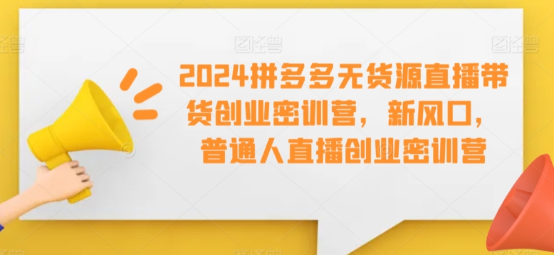 2024拼多多无货源直播带货创业密训营，新风口，普通人直播创业密训营-云动网创-专注网络创业项目推广与实战，致力于打造一个高质量的网络创业搞钱圈子。