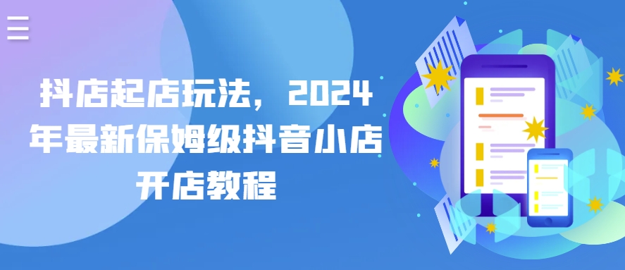 抖店起店玩法，2024年最新保姆级抖音小店开店教程-云动网创-专注网络创业项目推广与实战，致力于打造一个高质量的网络创业搞钱圈子。