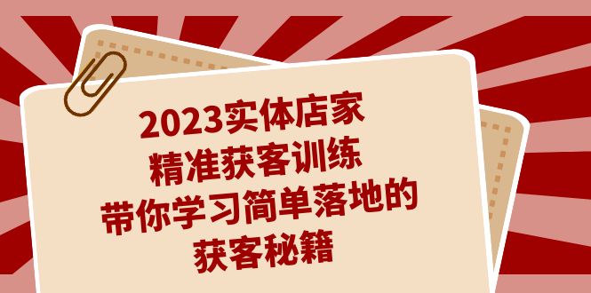 2023实体店家精准获客训练，带你学习简单落地的获客秘籍（27节课）-云动网创-专注网络创业项目推广与实战，致力于打造一个高质量的网络创业搞钱圈子。