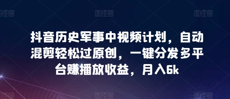 抖音历史军事中视频计划，自动混剪轻松过原创，一键分发多平台赚播放收益，月入6k-云动网创-专注网络创业项目推广与实战，致力于打造一个高质量的网络创业搞钱圈子。