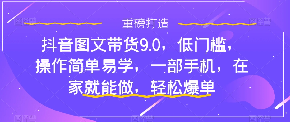 抖音图文带货9.0，低门槛，操作简单易学，一部手机，在家就能做，轻松爆单-云动网创-专注网络创业项目推广与实战，致力于打造一个高质量的网络创业搞钱圈子。