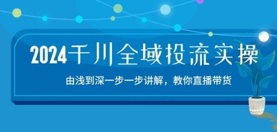 2024千川全域投流精品实操：由谈到深一步一步讲解，教你直播带货-15节-云动网创-专注网络创业项目推广与实战，致力于打造一个高质量的网络创业搞钱圈子。
