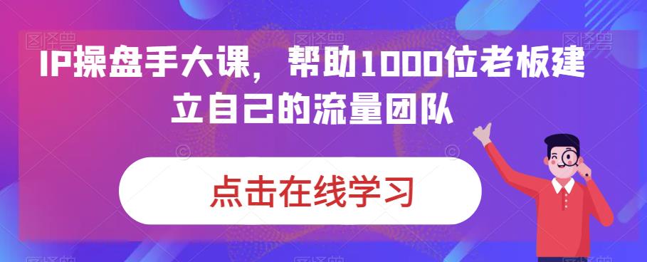 IP-操盘手大课，帮助1000位老板建立自己的流量团队（13节课）-云动网创-专注网络创业项目推广与实战，致力于打造一个高质量的网络创业搞钱圈子。