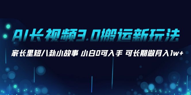 AI长视频3.0搬运新玩法 家长里短八卦小故事 小白0可入手 可长期做月入1w+-云动网创-专注网络创业项目推广与实战，致力于打造一个高质量的网络创业搞钱圈子。