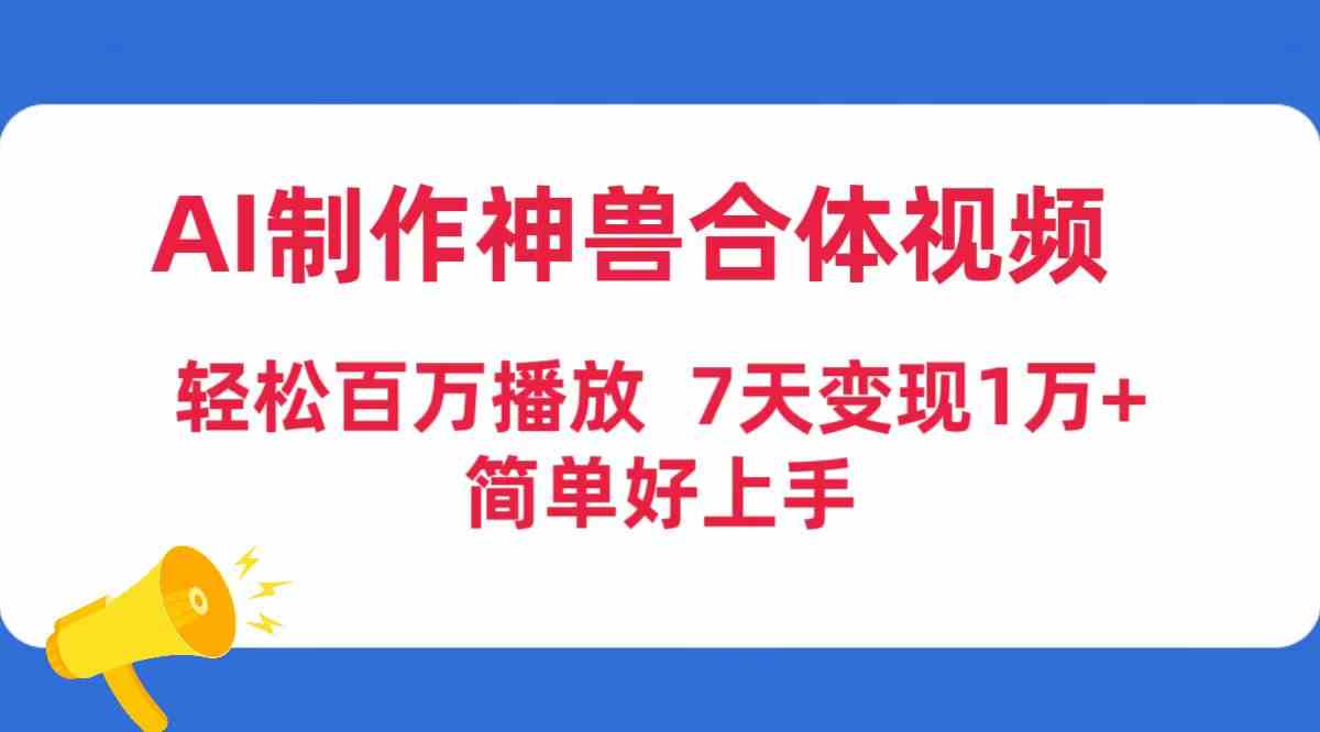 （9600期）AI制作神兽合体视频，轻松百万播放，七天变现1万+，简单好上手-云动网创-专注网络创业项目推广与实战，致力于打造一个高质量的网络创业搞钱圈子。