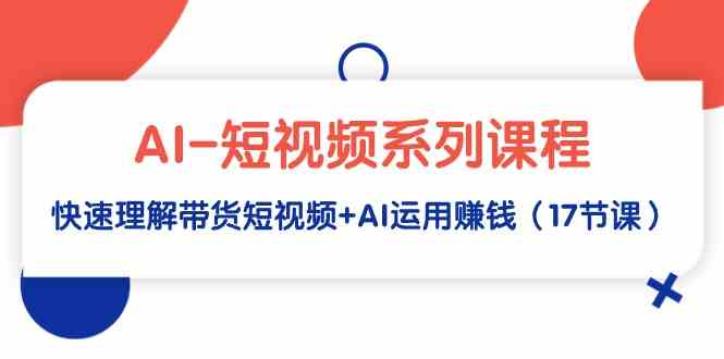 （9315期）AI-短视频系列课程，快速理解带货短视频+AI运用赚钱（17节课）-云动网创-专注网络创业项目推广与实战，致力于打造一个高质量的网络创业搞钱圈子。