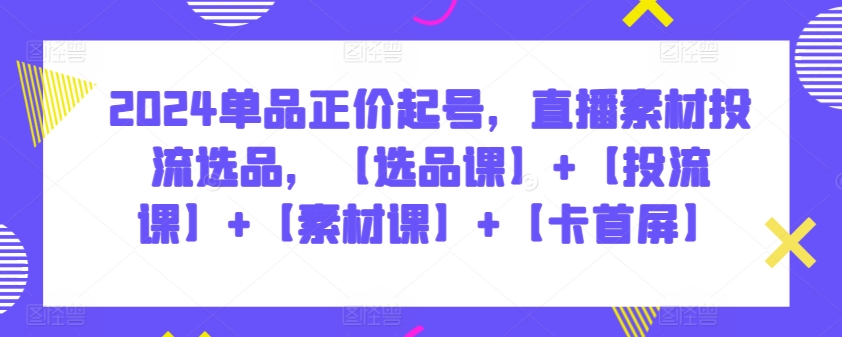 2024单品正价起号，直播素材投流选品，【选品课】+【投流课】+【素材课】+【卡首屏】-云动网创-专注网络创业项目推广与实战，致力于打造一个高质量的网络创业搞钱圈子。