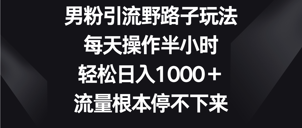 男粉引流野路子玩法，每天操作半小时轻松日入1000＋，流量根本停不下来-云动网创-专注网络创业项目推广与实战，致力于打造一个高质量的网络创业搞钱圈子。