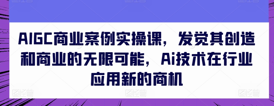 AIGC商业案例实操课，发觉其创造和商业的无限可能，Ai技术在行业应用新的商机-云动网创-专注网络创业项目推广与实战，致力于打造一个高质量的网络创业搞钱圈子。