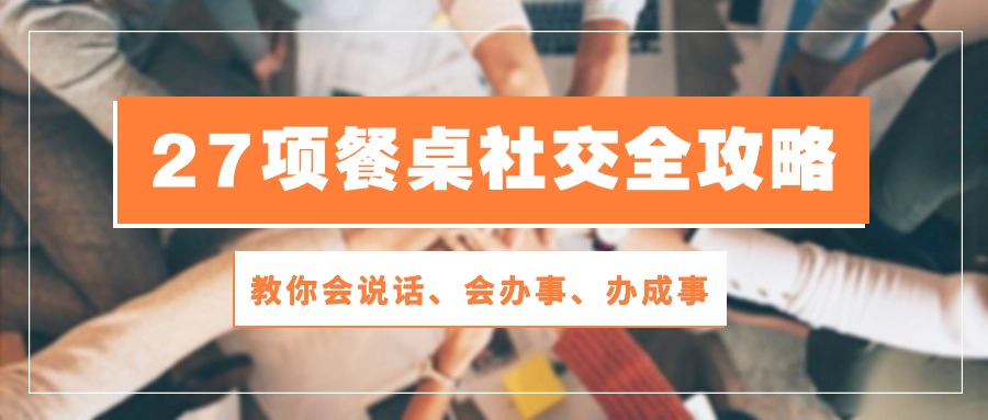 27项餐桌社交全攻略：教你会说话、会办事、办成事（28节高清无水印）-云动网创-专注网络创业项目推广与实战，致力于打造一个高质量的网络创业搞钱圈子。