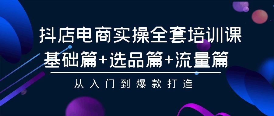 抖店电商实操全套培训课：基础篇+选品篇+流量篇，从入门到爆款打造-云动网创-专注网络创业项目推广与实战，致力于打造一个高质量的网络创业搞钱圈子。
