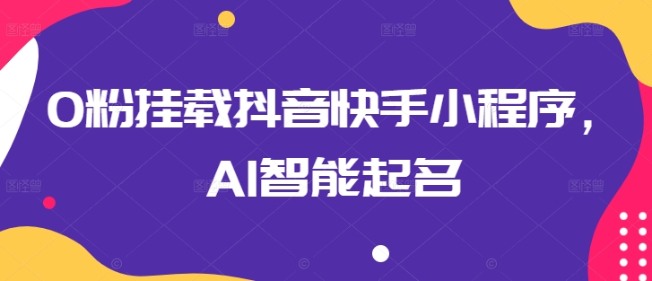 0粉挂载抖音快手小程序，AI智能起名-云动网创-专注网络创业项目推广与实战，致力于打造一个高质量的网络创业搞钱圈子。