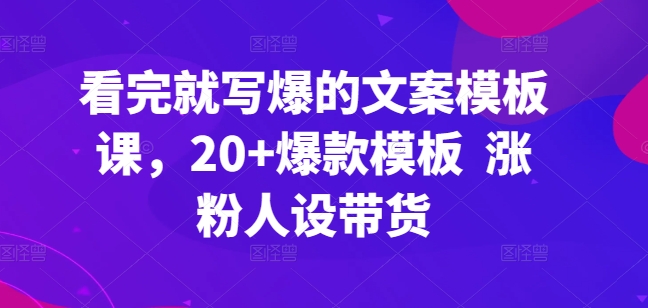 看完就写爆的文案模板课，20+爆款模板  涨粉人设带货-云动网创-专注网络创业项目推广与实战，致力于打造一个高质量的网络创业搞钱圈子。