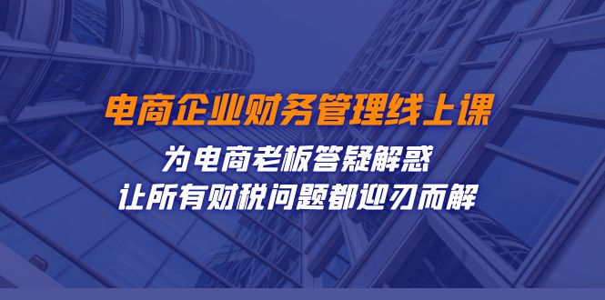 电商企业-财务管理线上课：为电商老板答疑解惑-让所有财税问题都迎刃而解-云动网创-专注网络创业项目推广与实战，致力于打造一个高质量的网络创业搞钱圈子。