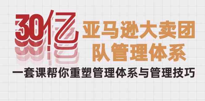 （10178期）30亿-亚马逊大卖团队管理体系，一套课帮你重塑管理体系与管理技巧-云动网创-专注网络创业项目推广与实战，致力于打造一个高质量的网络创业搞钱圈子。