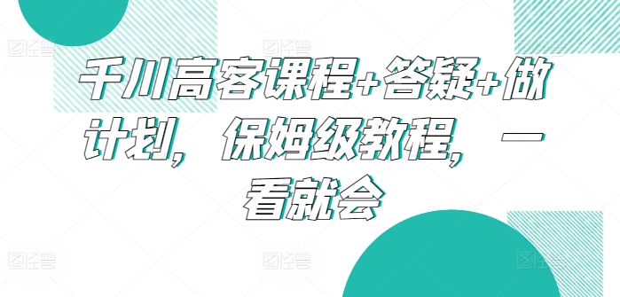 千川高客课程+答疑+做计划，保姆级教程，一看就会-云动网创-专注网络创业项目推广与实战，致力于打造一个高质量的网络创业搞钱圈子。