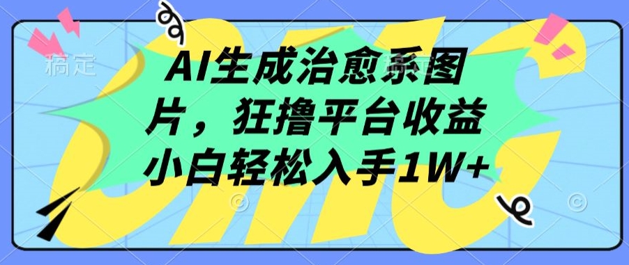 AI生成治愈系图片，狂撸平台收益，小白轻松入手1W+-云动网创-专注网络创业项目推广与实战，致力于打造一个高质量的网络创业搞钱圈子。