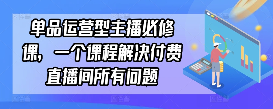 单品运营型主播必修课，一个课程解决付费直播间所有问题-云动网创-专注网络创业项目推广与实战，致力于打造一个高质量的网络创业搞钱圈子。