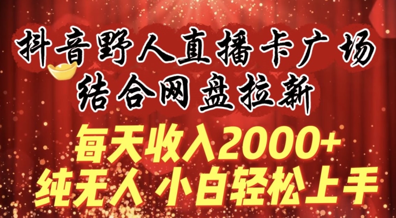 每天收入2000+，抖音野人直播卡广场，结合网盘拉新，纯无人，小白轻松上手-云动网创-专注网络创业项目推广与实战，致力于打造一个高质量的网络创业搞钱圈子。