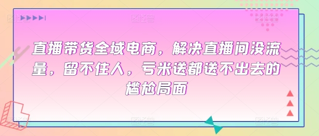直播带货全域电商，解决直播间没流量，留不住人，亏米送都送不出去的尴尬局面-云动网创-专注网络创业项目推广与实战，致力于打造一个高质量的网络创业搞钱圈子。