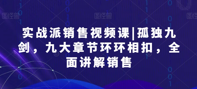 实战派销售视频课|孤独九剑，九大章节环环相扣，全面讲解销售-云动网创-专注网络创业项目推广与实战，致力于打造一个高质量的网络创业搞钱圈子。