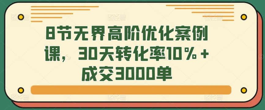 8节无界高阶优化案例课，30天转化率10%+成交3000单-云动网创-专注网络创业项目推广与实战，致力于打造一个高质量的网络创业搞钱圈子。