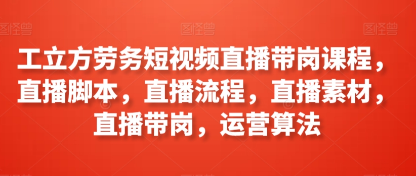 工立方劳务短视频直播带岗课程，直播脚本，直播流程，直播素材，直播带岗，运营算法-云动网创-专注网络创业项目推广与实战，致力于打造一个高质量的网络创业搞钱圈子。