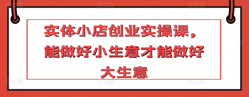 实体小店创业实操课，能做好小生意才能做好大生意-云动网创-专注网络创业项目推广与实战，致力于打造一个高质量的网络创业搞钱圈子。