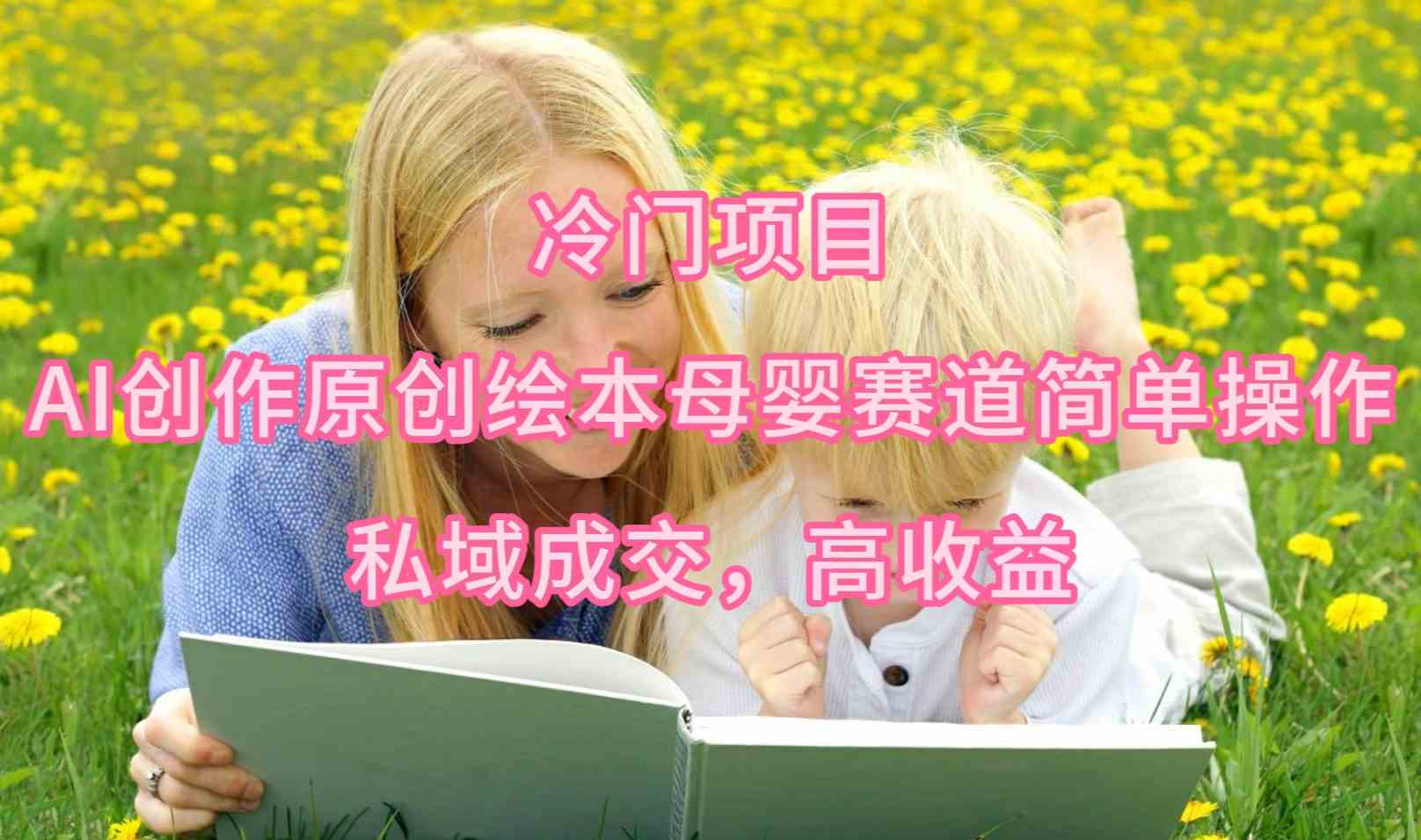 (9726期)冷门项目,AI创作原创绘本母婴赛道简单操作,私域成交,高收益-云动网创-专注网络创业项目推广与实战,致力于打造一个高质量的网络创业搞钱圈子。