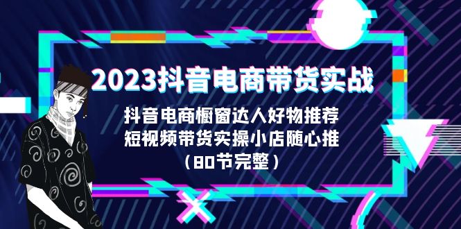 2023抖音电商带货实战，橱窗达人好物推荐，实操小店随心推（80节完整）-云动网创-专注网络创业项目推广与实战，致力于打造一个高质量的网络创业搞钱圈子。