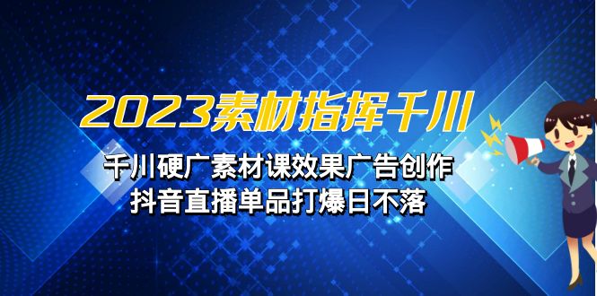2023素材 指挥千川，千川硬广素材课效果广告创作，抖音直播单品打爆日不落-云动网创-专注网络创业项目推广与实战，致力于打造一个高质量的网络创业搞钱圈子。