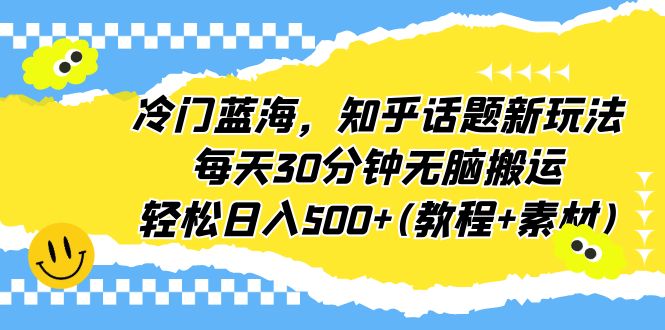 冷门蓝海，知乎话题新玩法，每天30分钟无脑搬运，轻松日入500+(教程+素材)-云动网创-专注网络创业项目推广与实战，致力于打造一个高质量的网络创业搞钱圈子。