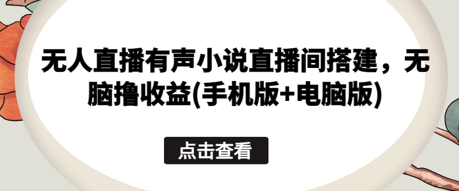 无人直播有声小说直播间搭建，无脑撸收益(手机版+电脑版)-云动网创-专注网络创业项目推广与实战，致力于打造一个高质量的网络创业搞钱圈子。