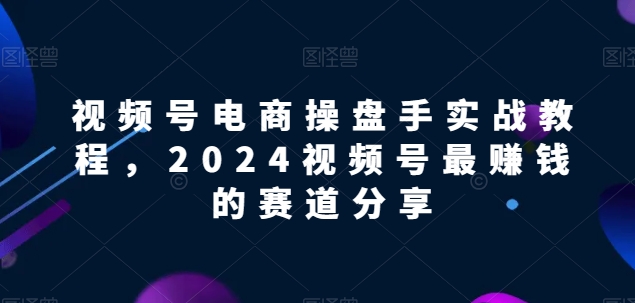 视频号电商实战教程，2024视频号最赚钱的赛道分享-云动网创-专注网络创业项目推广与实战，致力于打造一个高质量的网络创业搞钱圈子。