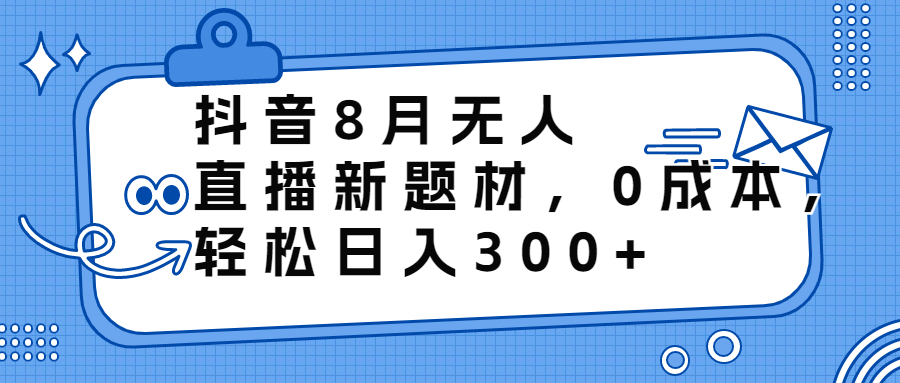 抖音8月无人直播新题材，0成本，轻松日入300+-云动网创-专注网络创业项目推广与实战，致力于打造一个高质量的网络创业搞钱圈子。