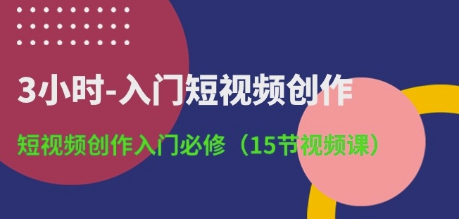 3小时-入门短视频创作：短视频创作入门必修(15节视频课)-云动网创-专注网络创业项目推广与实战，致力于打造一个高质量的网络创业搞钱圈子。