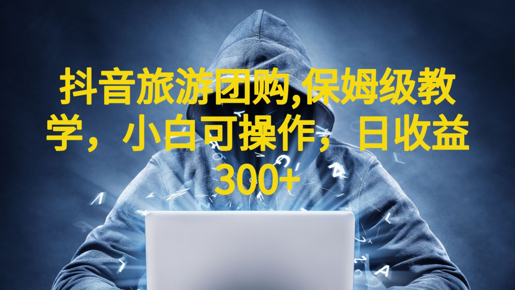 抖音旅游团购项目，保姆级教学，小白可操作，日收益300+（教程+素材）-云动网创-专注网络创业项目推广与实战，致力于打造一个高质量的网络创业搞钱圈子。
