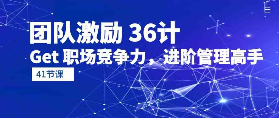 （10033期）团队激励 36计-Get 职场竞争力，进阶管理高手（41节课）-云动网创-专注网络创业项目推广与实战，致力于打造一个高质量的网络创业搞钱圈子。