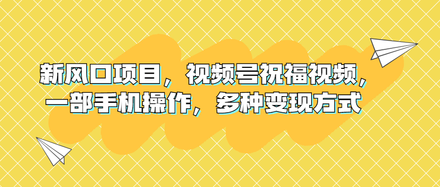 新风口项目，视频号祝福视频，一部手机操作，多种变现方式-云动网创-专注网络创业项目推广与实战，致力于打造一个高质量的网络创业搞钱圈子。