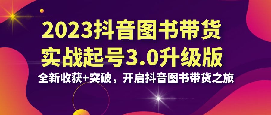 2023抖音 图书带货实战起号3.0升级版：全新收获+突破，开启抖音图书带货…-云动网创-专注网络创业项目推广与实战，致力于打造一个高质量的网络创业搞钱圈子。