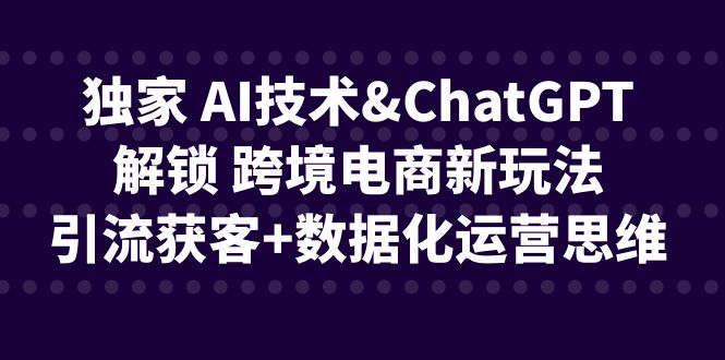 独家 AI技术&ChatGPT解锁 跨境电商新玩法，引流获客+数据化运营思维-云动网创-专注网络创业项目推广与实战，致力于打造一个高质量的网络创业搞钱圈子。