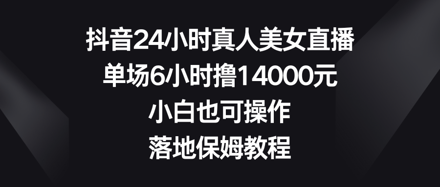 抖音24小时真人美女直播，单场6小时撸14000元，小白也可操作，落地保姆教程-云动网创-专注网络创业项目推广与实战，致力于打造一个高质量的网络创业搞钱圈子。