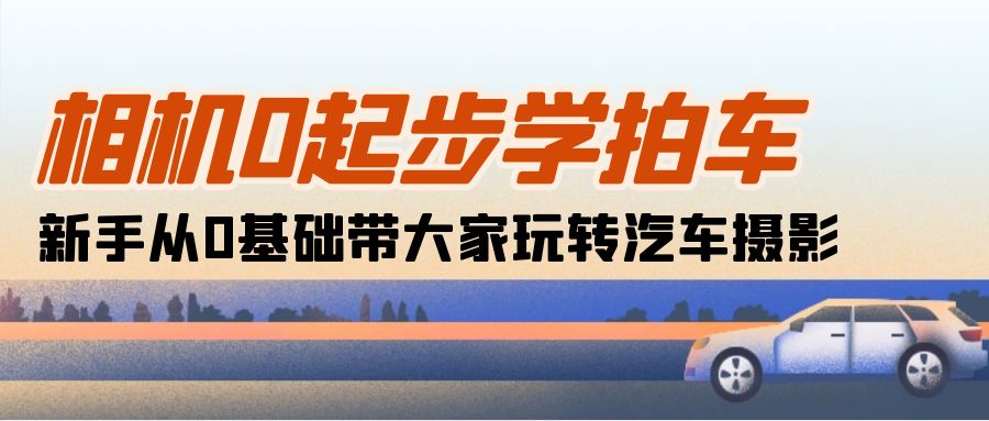 （10657期）相机0起步学拍车：新手从0基础带大家玩转汽车摄影（18节课）-云动网创-专注网络创业项目推广与实战，致力于打造一个高质量的网络创业搞钱圈子。