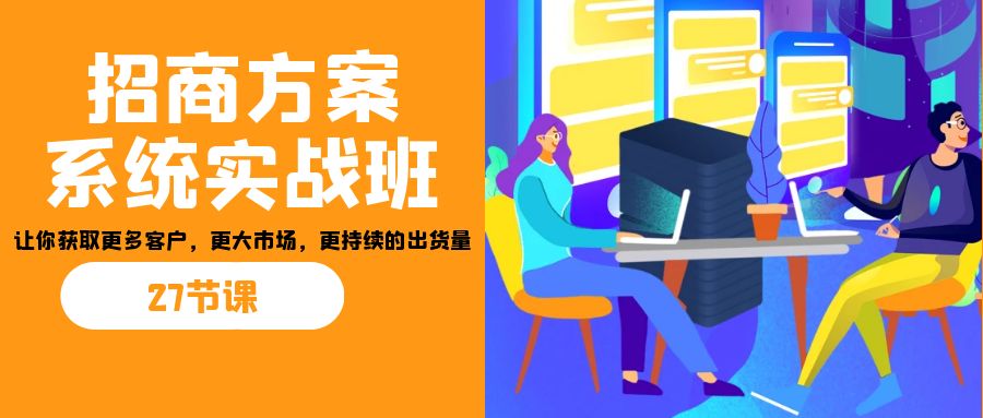 招商·方案系统实战班：让你获取更多客户，更大市场，更持续的出货量(27节)-云动网创-专注网络创业项目推广与实战，致力于打造一个高质量的网络创业搞钱圈子。