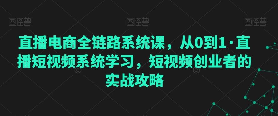 直播电商全链路系统课，从0到1·直播短视频系统学习，短视频创业者的实战攻略-云动网创-专注网络创业项目推广与实战，致力于打造一个高质量的网络创业搞钱圈子。