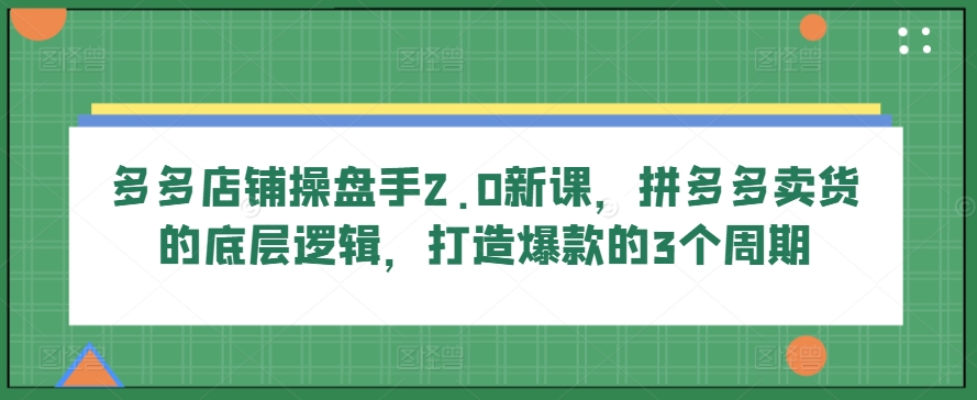 多多店铺操盘手2.0新课，拼多多卖货的底层逻辑，打造爆款的3个周期-云动网创-专注网络创业项目推广与实战，致力于打造一个高质量的网络创业搞钱圈子。