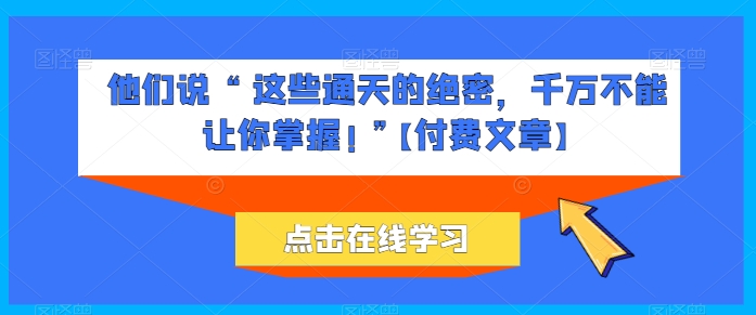 他们说 “ 这些通天的绝密，千万不能让你掌握! ”【付费文章】-云动网创-专注网络创业项目推广与实战，致力于打造一个高质量的网络创业搞钱圈子。